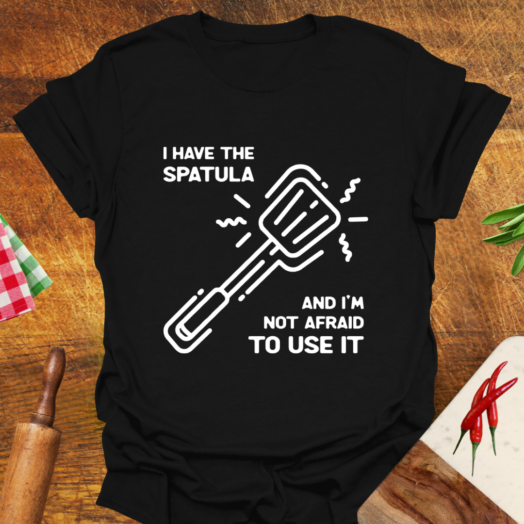 I Have the Spatula and I'm Not Afraid to Use It T-Shirt