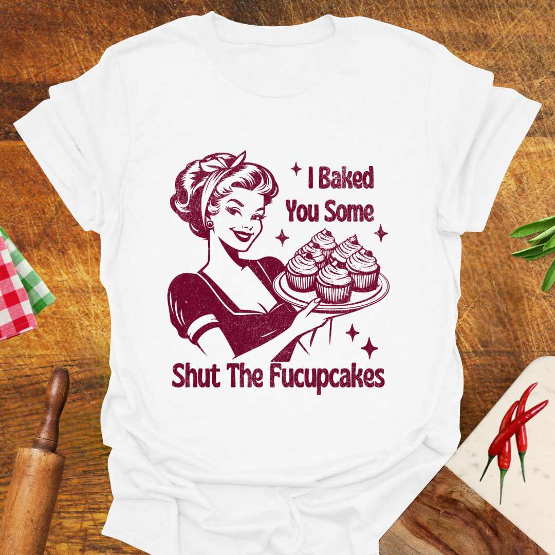 I Baked You Some Shut The Fucupcakes T-Shirt