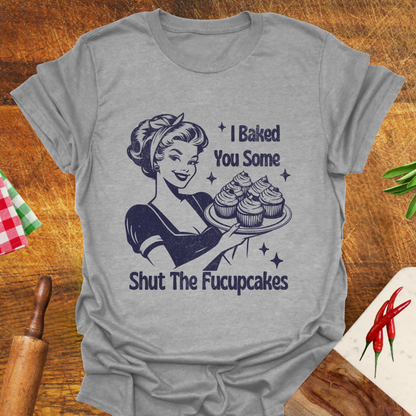 I Baked You Some Shut The Fucupcakes T-Shirt