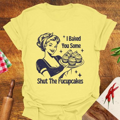 I Baked You Some Shut The Fucupcakes T-Shirt