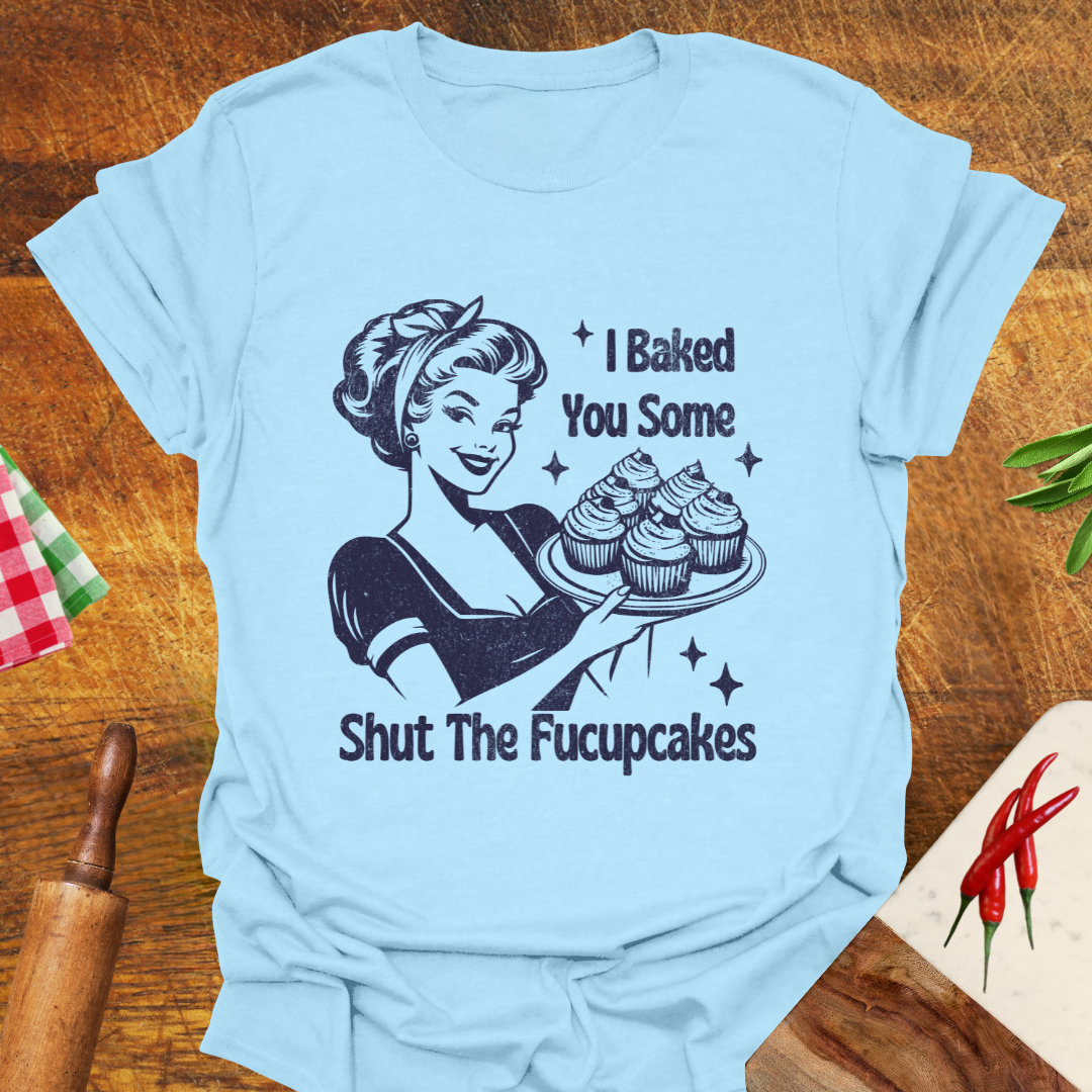 I Baked You Some Shut The Fucupcakes T-Shirt