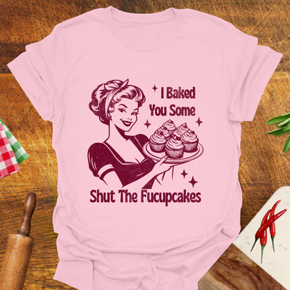 I Baked You Some Shut The Fucupcakes T-Shirt